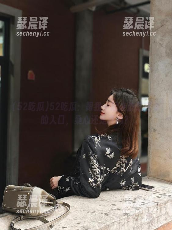 52吃瓜 52吃瓜:跟我一起走进这完美的入口,桑心还是真心?