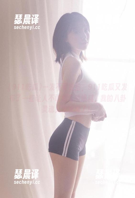 911吃瓜 一发不可收拾,911吃瓜又发布了一些让人不敢相信的爆料,我的八卦灵魂又被唤醒了!