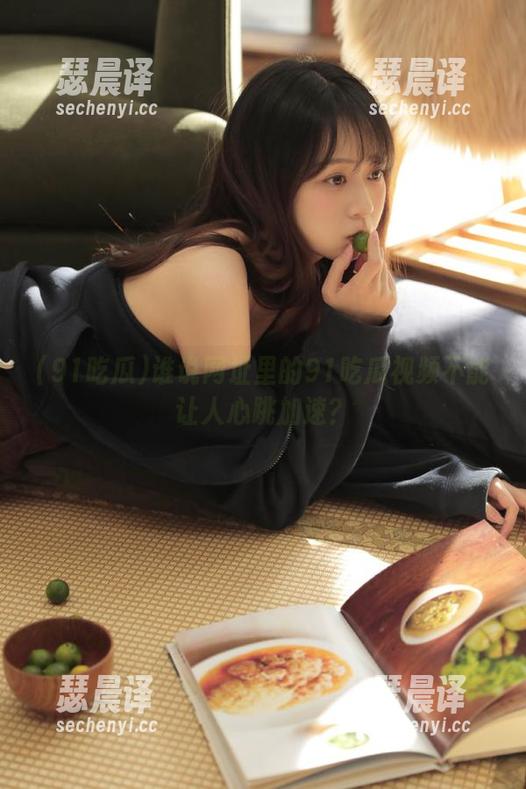 91吃瓜 谁说网址里的91吃瓜视频不能让人心跳加速?