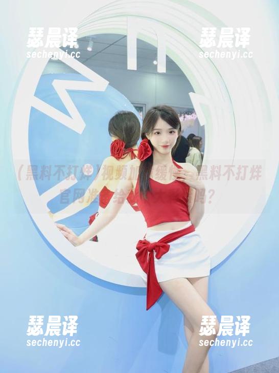 黑料不打烊 视频加载缓慢,黑料不打烊官网准备给我个大彩蛋吗?