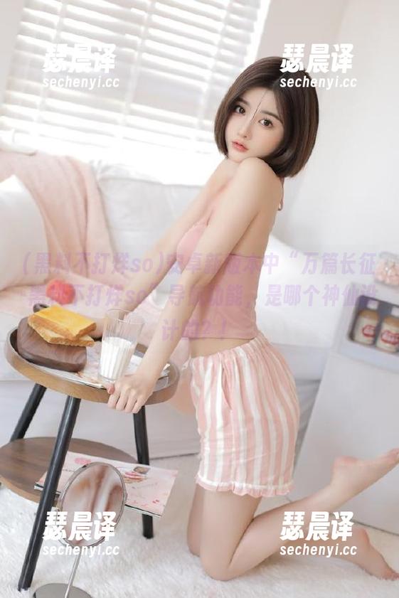 黑料不打烊so 安卓新版本中“万篇长征-黑料不打烊so”导航功能,是哪个神仙设计的?!